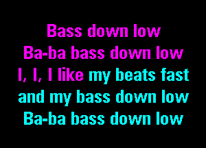Bass down low
Ba-ha bass down low
I, l, I like my beats fast
and my bass down low
Ba-ha bass down low
