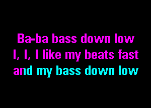 Ba-ba bass down low

I, l, I like my beats fast
and my bass down low
