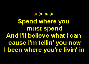 Spend where you
must spend

And I'll believe what I can
cause I'm tellin' you now
I been where you're livin' in