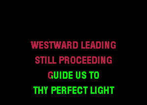 WESTWARD LEADING

STILL PBOCEEDING
GUIDE US TO
THY PERFECT LIGHT