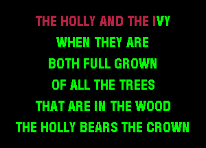 THE HOLLY AND THE IVY
WHEN THEY ARE
BOTH FULL GROWN
OF ALL THE TREES
THAT ARE IN THE WOOD
THE HOLLY BEARS THE CROWN