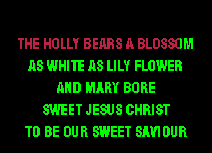 THE HOLLY BEARS A BLOSSOM
AS WHITE AS LILY FLOWER
AND MARY BORE
SWEET JESUS CHRIST
TO BE OUR SWEET SAVIOUR