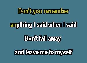 Don't you remember
anything I said when I said

Don't fall away

and leave me to myself