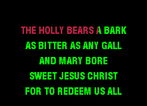 THE HOLLY BEARS A BARK
AS BITTER HS RNY GALL
AND MARY BORE
SWEET JESUS CHRIST
FOR T0 REDEEM US ALL