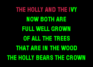 THE HOLLY AND THE IVY
HOW BOTH ARE
FULL WELL GROWN
OF ALL THE TREES
THAT ARE IN THE WOOD
THE HOLLY BEARS THE CROWN