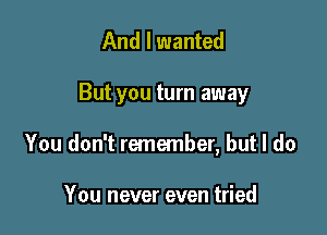 And I wanted

But you turn away

You don't remember, but I do

You never even tried