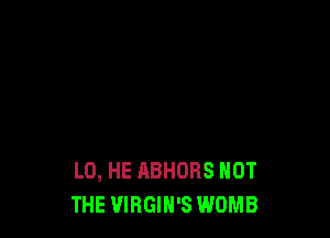 L0, HE ABHORS NOT
THE VIRGIH'S WOMB