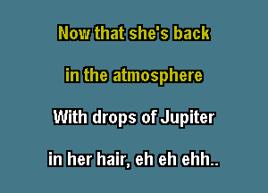 Now that she's back

in the atmosphere

With drops of Jupiter

in her hair, eh eh ehh..