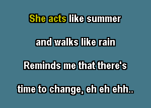 She acts like summer
and walks like rain

Reminds me that there's

time to change, eh eh ehh..
