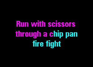 Run with scissors

through a chip pan
fire fight