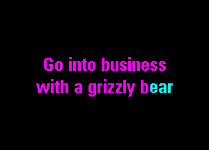 Go into business

with a grizzly bear