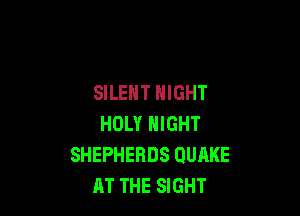 SILENT NIGHT

HOLY NIGHT
SHEPHERDS QUAKE
AT THE SIGHT
