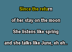 Since the return

of her stay on the moon

She listens like spring

and she talks like June, eh eh..