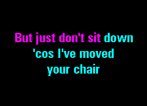 But iust don't sit down

'cos I've moved
your chair