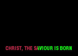 CHRIST, THE SAVIOUR IS BORN