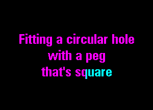 Fitting a circular hole

with a peg
that's square