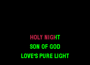 HOLY NIGHT
SON OF GOD
LOVE'S PURE LIGHT