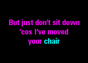But iust don't sit down

'cos I've moved
your chair