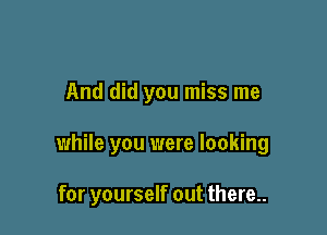 And did you miss me

while you were looking

for yourself out there..