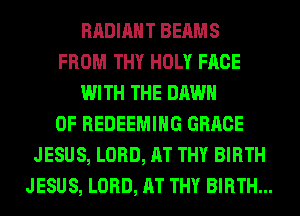 RADIANT BEAMS
FROM THY HOLY FACE
WITH THE DAWN
0F REDEEMIHG GRACE
JESUS, LORD, AT THY BIRTH
JESUS, LORD, AT THY BIRTH...