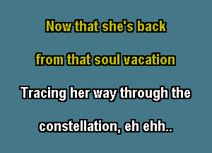 Now that she's back

from that soul vacation

Tracing her way through the

constellation, eh ehh..