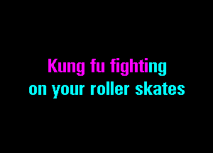 Kung fu fighting

on your roller skates