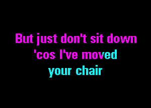 But iust don't sit down

'cos I've moved
your chair