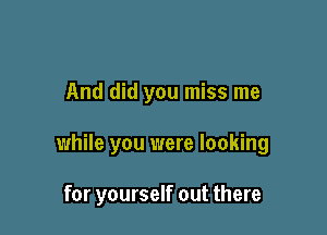 And did you miss me

while you were looking

for yourself out there