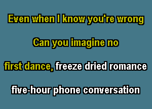Even when I know you're wrong
Can you imagine no
first dance, freeze dried romance

fwe-hour phone conversation
