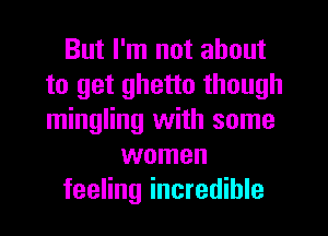 But I'm not about
to get ghetto though
mingling with some

women
feeling incredible