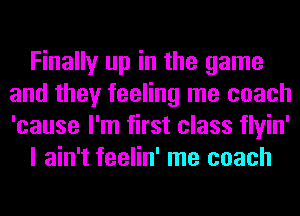 Finally up in the game
and they feeling me coach
'cause I'm first class flyin'

I ain't feelin' me coach