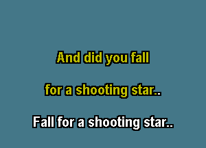 And did you fall

for a shooting star..

Fall for a shooting star..