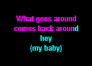 What goes around
comes back around

hey
(my baby)