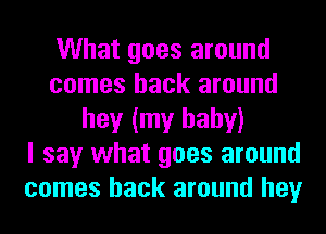 What goes around
comes back around
hey (my baby)

I say what goes around
comes back around hey