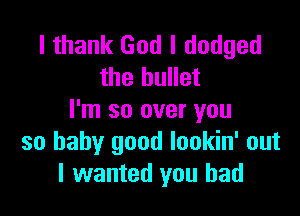 I thank God I dodged
the bullet

I'm so over you
so baby good lookin' out
I wanted you had