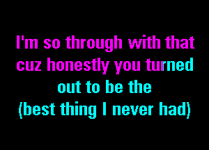 I'm so through with that
cuz honestly you turned
out to he the
(best thing I never had)