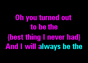 Oh you turned out
to be the

(best thing I never had)
And I will always be the