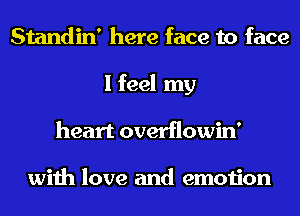 Standin' here face to face
I feel my
heart overflowin'

with love and emotion