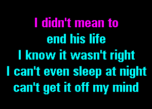 I didn't mean to
end his life
I know it wasn't right
I can't even sleep at night
can't get it off my mind