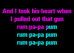 And I took his heart when
I pulled out that gun
rum pa-pa pum
rum pa-pa pum
rum pa-pa pum