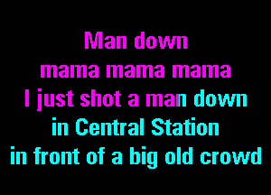 Man down
mama mama mama
I iust shot a man down
in Central Station
in front of a big old crowd