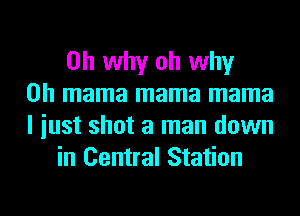 on why oh why
on mama mama mama
I iust shot a man down
in Central Station