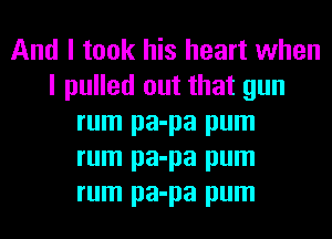 And I took his heart when
I pulled out that gun
rum pa-pa pum
rum pa-pa pum
rum pa-pa pum