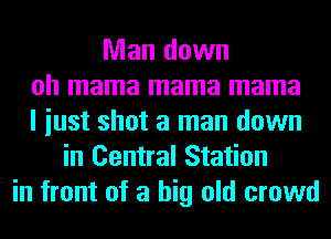 Man down
oh mama mama mama
I iust shot a man down
in Central Station
in front of a big old crowd