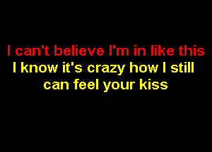 I can't believe I'm in like this
I know it's crazy how I still

can feel your kiss