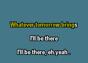 Whatever tomorrow brings

I'll be there

I'll be there, eh yeah..