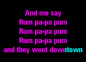 And me say
Rum pa-pa pum
Rum pa-pa pum
Rum pa-pa pum
and they went downtown