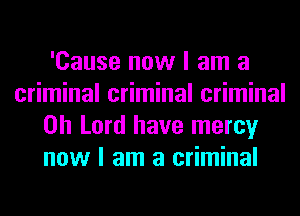 'Cause now I am a
criminal criminal criminal
Oh Lord have mercy
now I am a criminal