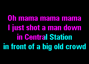 0h mama mama mama
I iust shot a man down
in Central Station
in front of a big old crowd