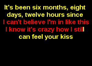 It's been six months, eight
days, twelve hours since
I can't believe I'm in like this
I know it's crazy how I still
can feel your kiss